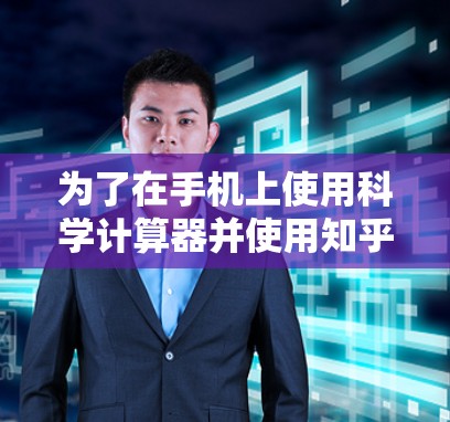 为了在手机上使用科学计算器并使用知乎进行科学运算，您可以按照以下步骤操作