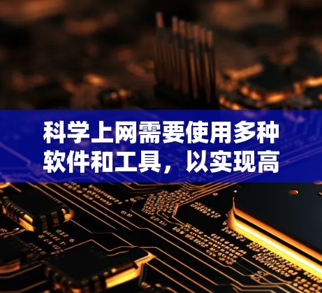 科学上网需要使用多种软件和工具，以实现高效访问和管理网络资源。以下是一个结构化的指南，帮助用户选择和安装必要的软件