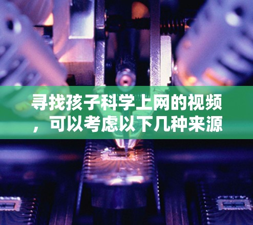 寻找孩子科学上网的视频，可以考虑以下几种来源，确保视频内容安全、有趣且适合孩子