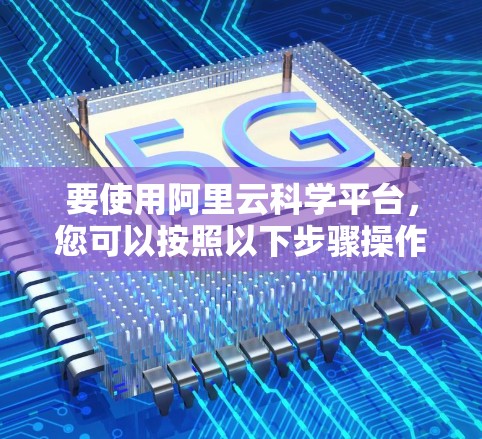 要使用阿里云科学平台，您可以按照以下步骤操作