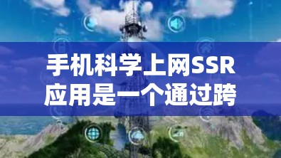 手机科学上网SSR应用是一个通过跨平台移植技术，允许不同手机设备运行同一应用程序，保持功能一致性。以下是对该应用的详细分析和建议
