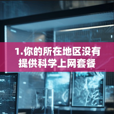 1.你的所在地区没有提供科学上网套餐，如果您所在的地区没有提供科学上网服务，可能需要联系当地的互联网服务提供商（GDP）来获取科学资源和链接