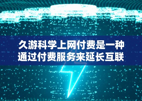 久游科学上网付费是一种通过付费服务来延长互联网使用时间的解决方案。以下是对这一问题的逐步解答