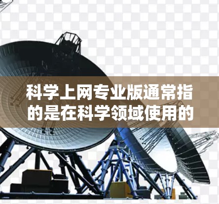 科学上网专业版通常指的是在科学领域使用的一些专业工具或平台。以下是一些可能的选项，供参考