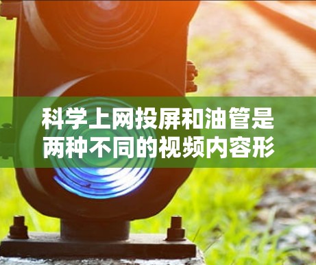 科学上网投屏和油管是两种不同的视频内容形式，各有其独特的优点和适用场景。以下是对它们的详细分析