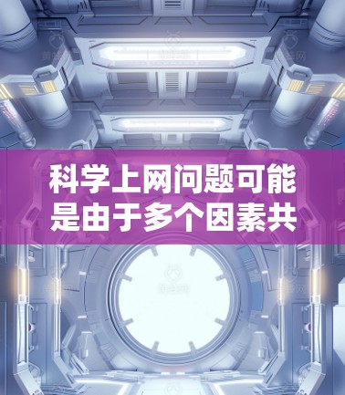 科学上网问题可能是由于多个因素共同作用的结果，包括网络不稳定、延迟过快、数据丢失、访问速度慢等。以下是一步步的解决方案