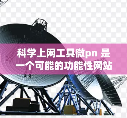 科学上网工具微pn 是一个可能的功能性网站，但具体功能信息不明确。以下是对微pn 的可能功能及建议的详细说明