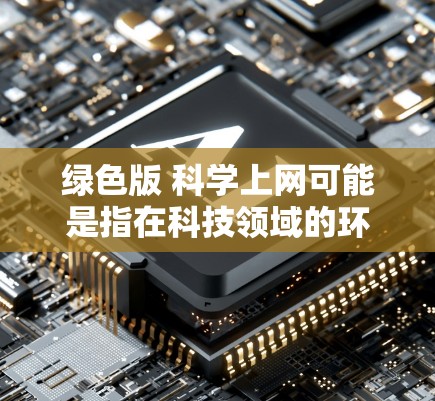 绿色版 科学上网可能是指在科技领域的环保或清洁应用。以下是一些可能的解释和方向
