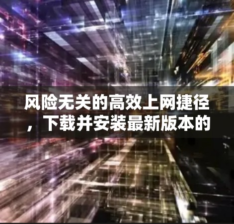 风险无关的高效上网捷径，下载并安装最新版本的Chrome科学上网插件