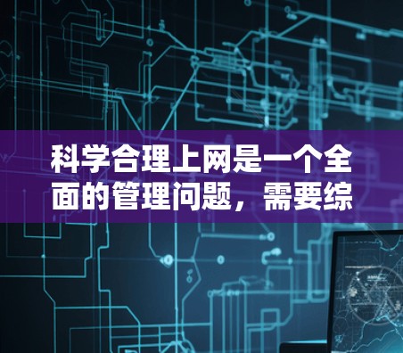 科学合理上网是一个全面的管理问题，需要综合考虑多个方面以确保高效和安全。以下是一些关键步骤和方法
