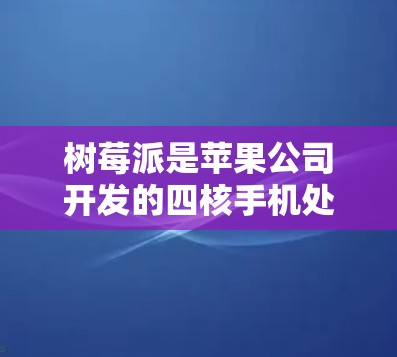 树莓派是苹果公司开发的四核手机处理器，价格适中，适合预算有限的用户。以下是关于树莓派的热点科学新闻和信息