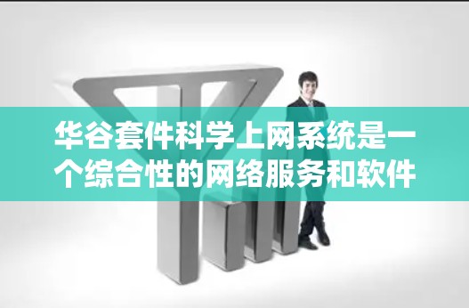 华谷套件科学上网系统是一个综合性的网络服务和软件解决方案，涵盖网页版、手机应用、电脑版和网络服务等多个功能模块。以下是系统的主要功能、使用方法和常见问题的解决方案