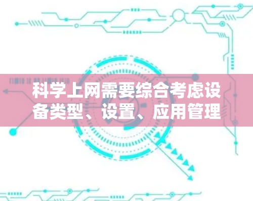 科学上网需要综合考虑设备类型、设置、应用管理、网络设置和管理多个方面。以下是一步步的指南