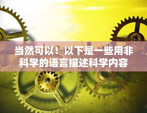 当然可以！以下是一些用非科学的语言描述科学内容的示例，帮助你更轻松地理解和享受科学