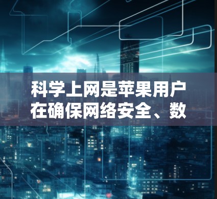 科学上网是苹果用户在确保网络安全、数据安全和设备安全的基础上，优化网络使用的方法。以下是对科学上网的详细步骤和建议