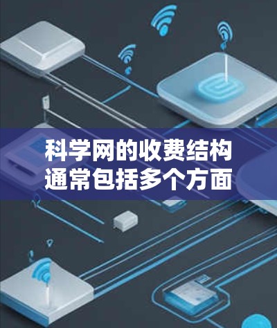科学网的收费结构通常包括多个方面的费用，具体如下