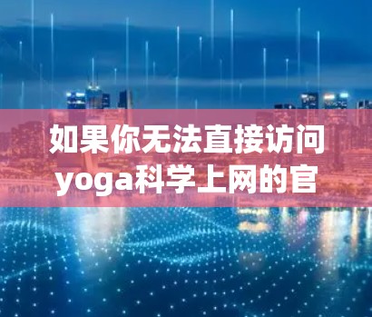 如果你无法直接访问yoga科学上网的官方网站，可以尝试以下步骤来获取相关信息