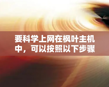 要科学上网在枫叶主机中，可以按照以下步骤进行