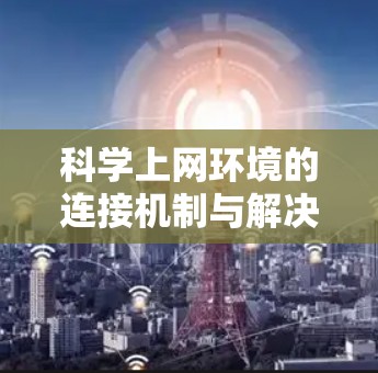 科学上网环境的连接机制与解决方案
