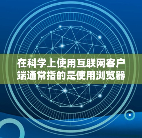 在科学上使用互联网客户端通常指的是使用浏览器或特定的科学计算工具来执行数学计算、公式输入和分析等任务。以下是一些常见的科学计算客户端及其用途