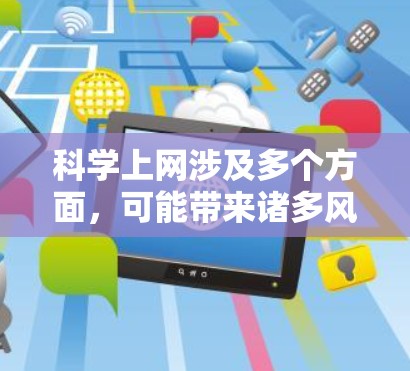 科学上网涉及多个方面，可能带来诸多风险，需谨慎管理。以下是详细分析