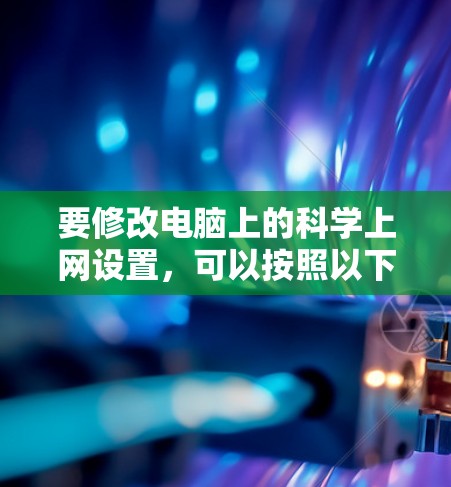 要修改电脑上的科学上网设置，可以按照以下步骤进行