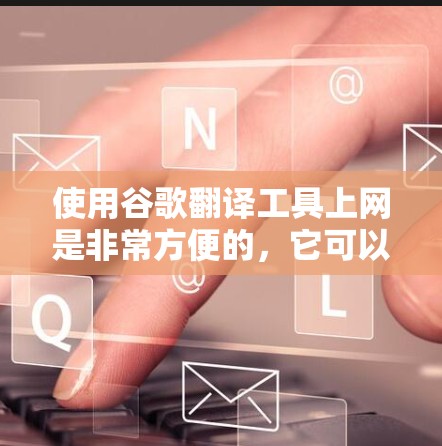使用谷歌翻译工具上网是非常方便的，它可以轻松地将英文文本翻译成中文或英文。以下是使用谷歌翻译工具的基本步骤和一些常见的使用场景