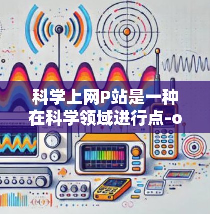 科学上网P站是一种在科学领域进行点-of-Sale（POB）的网站，旨在销售科学实验设备、书籍和期刊。以下是关于这些P站的详细分析