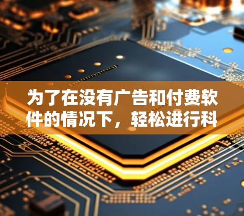 为了在没有广告和付费软件的情况下，轻松进行科学计算，以下是推荐的免费科学上网软件列表，涵盖数学、物理、化学等多个领域