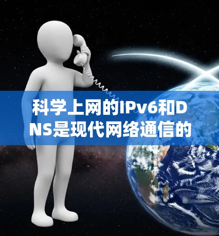 科学上网的IPv6和DNS是现代网络通信的重要组成部分，尤其是在学校、机构和复杂的网络系统中。以下是对IPv6和DNS的简单介绍