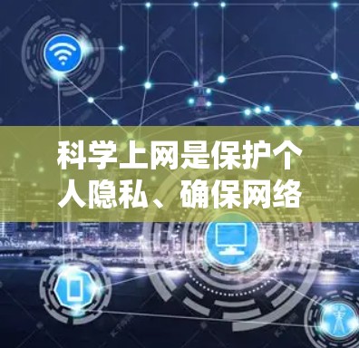 科学上网是保护个人隐私、确保网络安全的关键步骤。以下是一个系统化的指南，帮助您科学上网
