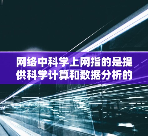 网络中科学上网指的是提供科学计算和数据分析的设备和工具，帮助用户进行复杂科学工作。以下是对这一概念的详细分析