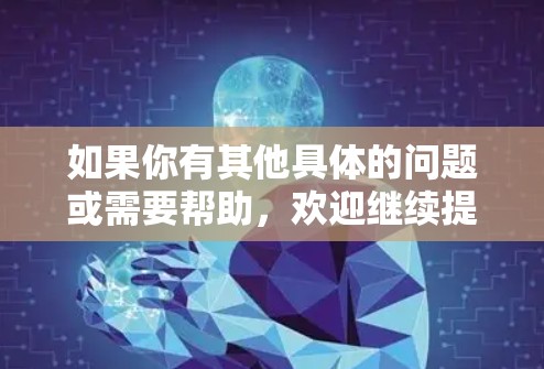 如果你有其他具体的问题或需要帮助，欢迎继续提问！