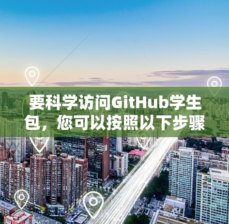 要科学访问GitHub学生包，您可以按照以下步骤操作