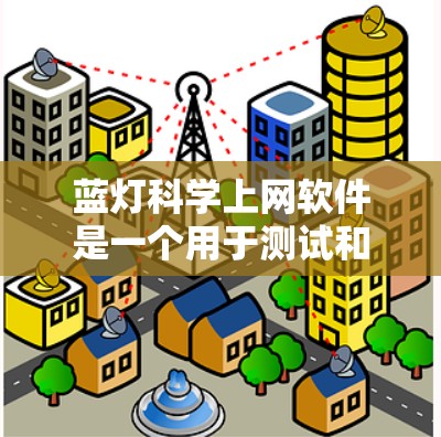 蓝灯科学上网软件是一个用于测试和验证的工具，通常用于网络安全测试或网络设备的测试。以下是一些可能的使用步骤和问题解释