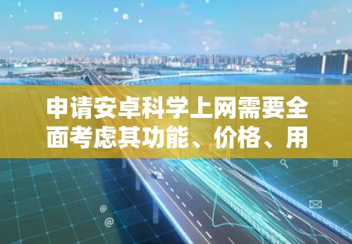 申请安卓科学上网需要全面考虑其功能、价格、用户体验、更新频率、兼容性和社区支持等因素。以下是对该服务的综合分析