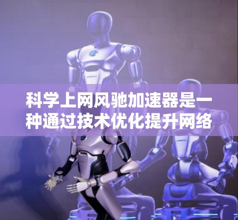 科学上网风驰加速器是一种通过技术优化提升网络连接速度和效率的工具，旨在提升用户体验。它通过编码优化、缓存存储和加密技术来提升下载和上传速度，适用于频繁访问的用户。以下是其关键功能和使用步骤
