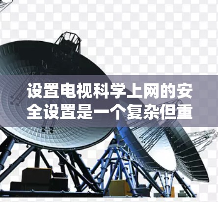 设置电视科学上网的安全设置是一个复杂但重要的步骤，确保数据安全和隐私保护。以下是一个系统化的指南，帮助您按照步骤正确设置科学上网