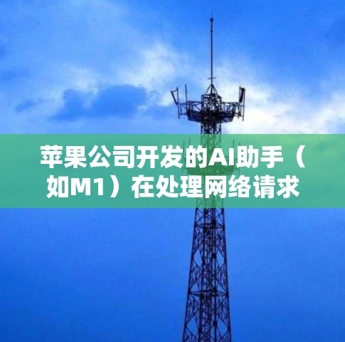 苹果公司开发的AI助手（如M1）在处理网络请求时，通常能够根据其知识库和数据库提供帮助。当AI助手无法解决特定问题时，用户可能需要自己处理数据或使用其他方法。以下是一些可能的步骤或建议