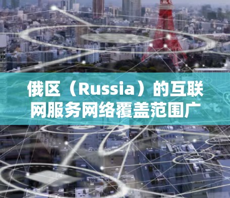 俄区（Russia）的互联网服务网络覆盖范围广泛，但因为地理位置的不同，网络可能在不同城市之间存在时区差异，这也会影响用户选择的IP地址。以下是一些俄区主要互联网服务提供商及其网络覆盖范围的简要信息
