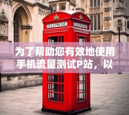 为了帮助您有效地使用手机流量测试P站，以下是一些详细的步骤指南和注意事项