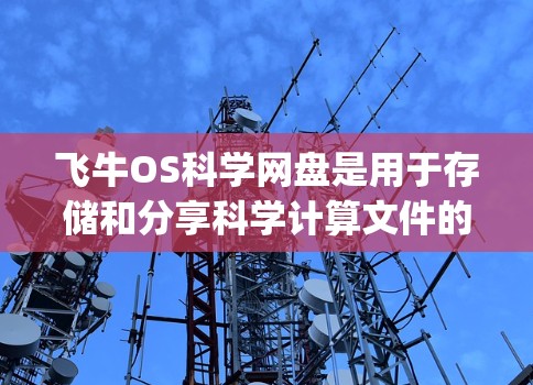 飞牛OS科学网盘是用于存储和分享科学计算文件的网络服务，用户可以通过它来存储和访问科学数据、研究材料等。以下是一步-by-step的指南，帮助您搭建飞牛OS科学网盘