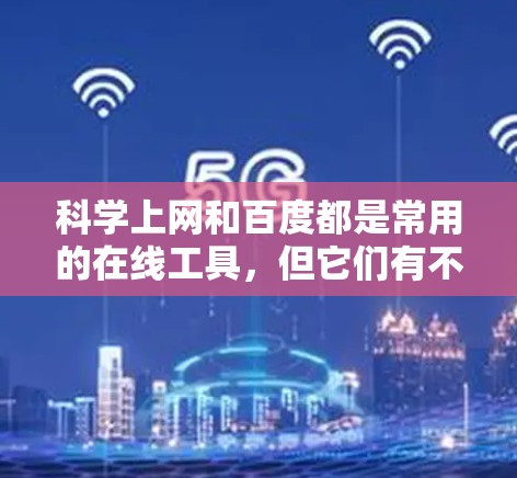 科学上网和百度都是常用的在线工具，但它们有不同的功能和应用场景。以下是它们的区别、使用方法和使用步骤