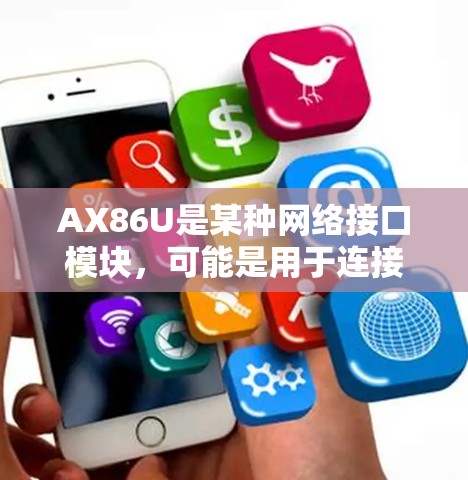 AX86U是某种网络接口模块，可能是用于连接电脑到无线网络或家庭网络的设备。具体型号可能与AX86兼容性有关。以下是一些可能涉及的步骤和信息