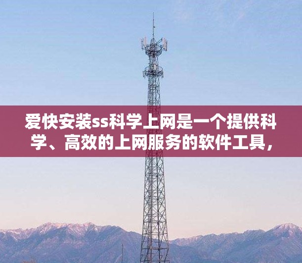 爱快安装ss科学上网是一个提供科学、高效的上网服务的软件工具，旨在帮助用户选择适合科学计算、数据分析等领域的上网方式。以下是关于该工具的详细介绍