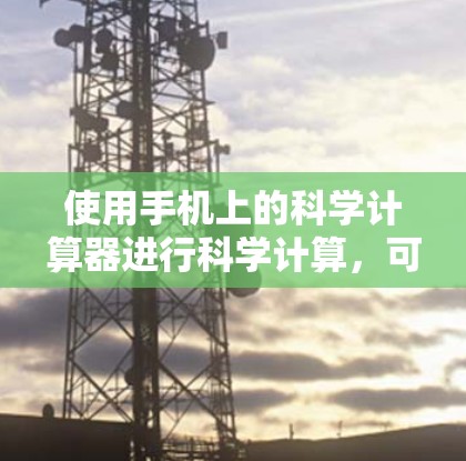 使用手机上的科学计算器进行科学计算，可以有效地处理复杂的运算和科学计算。以下是详细的步骤说明