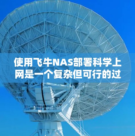 使用飞牛NAS部署科学上网是一个复杂但可行的过程，以下是一步步的指导
