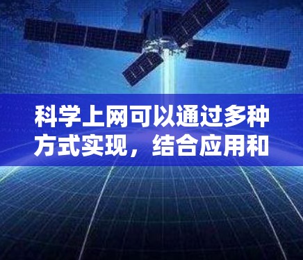 科学上网可以通过多种方式实现，结合应用和第三方工具，结合网络和存储管理，确保安全和高效。以下是详细的步骤指南