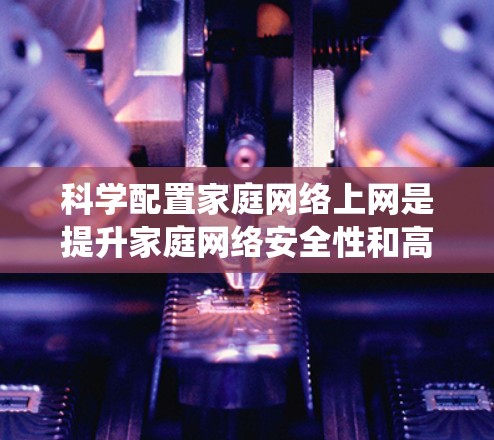科学配置家庭网络上网是提升家庭网络安全性和高效性的关键步骤。以下是一个系统化的指南，帮助您逐步完成这一过程