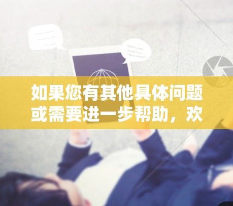 如果您有其他具体问题或需要进一步帮助，欢迎继续提问！